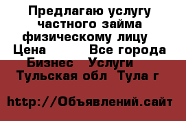 Предлагаю услугу частного займа физическому лицу › Цена ­ 940 - Все города Бизнес » Услуги   . Тульская обл.,Тула г.